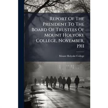 Report Of The President To The Board Of Trustees Of Mount Holyoke College, November, 1911
