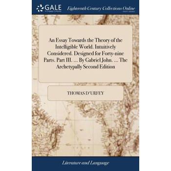 An Essay Towards the Theory of the Intelligible World. Intuitively Considered. Designed for Forty-Nine Parts. Part III. ... by Gabriel John. ... the Archetypally Second Edition