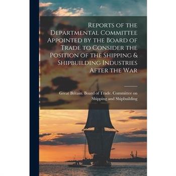 Reports of the Departmental Committee Appointed by the Board of Trade to Consider the Position of the Shipping & Shipbuilding Industries After the War