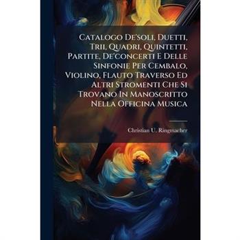 Catalogo De'soli, Duetti, Trii, Quadri, Quintetti, Partite, De'concerti E Delle Sinfonie Per Cembalo, Violino, Flauto Traverso Ed Altri Stromenti Che Si Trovano In Manoscritto Nella Officina Musica