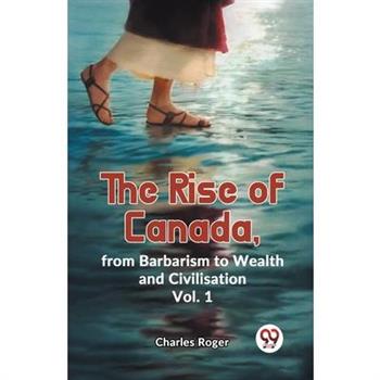 The Rise Of Canada, From Barbarism To Wealth And Civilisation Vol. 1
