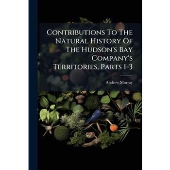 Contributions To The Natural History Of The Hudson's Bay Company's Territories, Parts 1-3