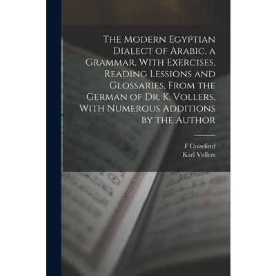 The Modern Egyptian Dialect of Arabic, a Grammar, With Exercises, Reading Lessions and Glossaries, From the German of Dr. K. Vollers, With Numerous Additions by the Author