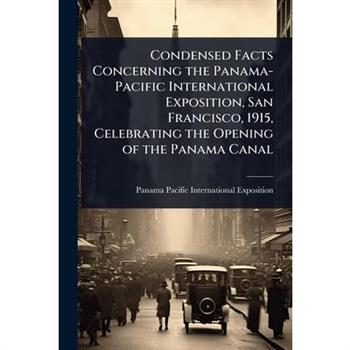 Condensed Facts Concerning the Panama-Pacific International Exposition, San Francisco, 1915, Celebrating the Opening of the Panama Canal
