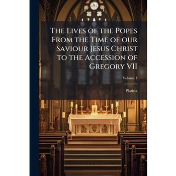 The Lives of the Popes From the Time of our Saviour Jesus Christ to the Accession of Gregory VII