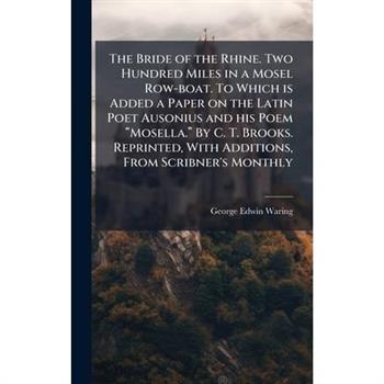 The Bride of the Rhine. Two Hundred Miles in a Mosel Row-boat. To Which is Added a Paper on the Latin Poet Ausonius and his Poem 璽€œMosella.璽€ By C. T. Brooks. Reprinted, With Add