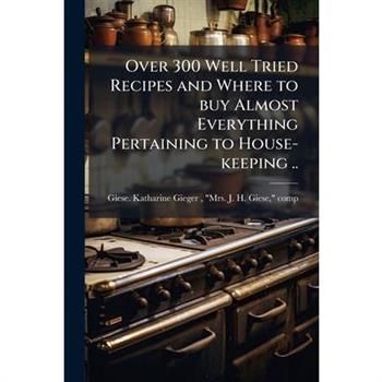 Over 300 Well Tried Recipes and Where to buy Almost Everything Pertaining to House-keeping ..