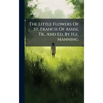 The Little Flowers Of St. Francis Of Assisi, Tr., And Ed. By H.e. Manning