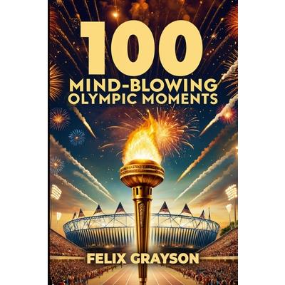 100 Mind-Blowing Olympic Moments 100 Mind-Blowing Olympic Moments