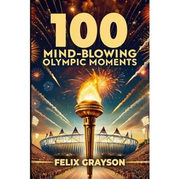 100 Mind-Blowing Olympic Moments 100 Mind-Blowing Olympic Moments
