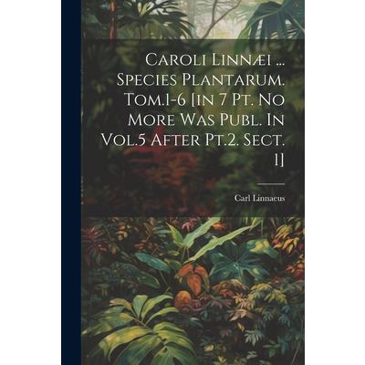 Caroli Linn疆i ... Species Plantarum. Tom.1-6 [in 7 Pt. No More Was Publ. In Vol.5 After Pt.2. Sect. 1]