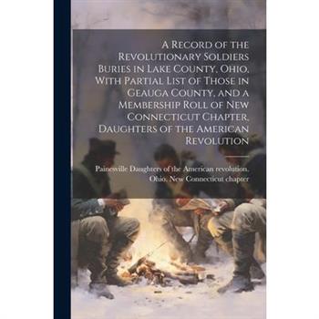 A Record of the Revolutionary Soldiers Buries in Lake County, Ohio, With Partial List of Those in Geauga County, and a Membership Roll of New Connecticut Chapter, Daughters of the American Revolution