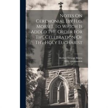 Notes On Ceremonial [by H.g. Morse]. To Which Is Added The Order For The Celebration Of The Holy Eucharist