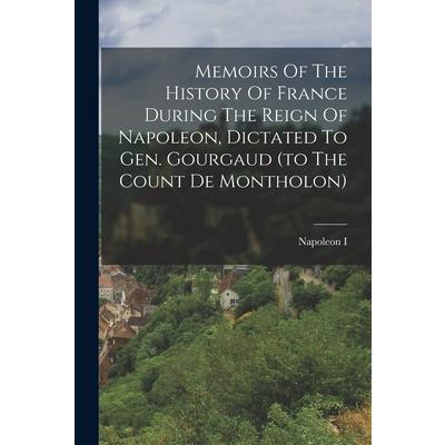 Memoirs Of The History Of France During The Reign Of Napoleon, Dictated To Gen. Gourgaud (to The Count De Montholon)