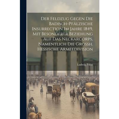 Der Feldzug Gegen Die Badisch-pf瓣lzische Insurrection Im Jahre 1849, Mit Besonderer Beziehung Auf Das Neckarcorps, Namentlich Die Grossh. Hessische Armeedivision
