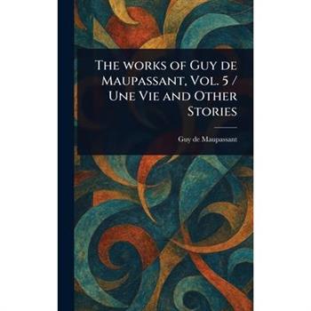The Works of Guy De Maupassant, Vol. 5 / Une Vie and Other Stories