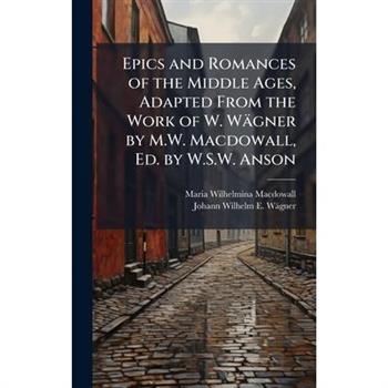 Epics and Romances of the Middle Ages, Adapted From the Work of W. W瓣gner by M.W. Macdowall, Ed. by W.S.W. Anson