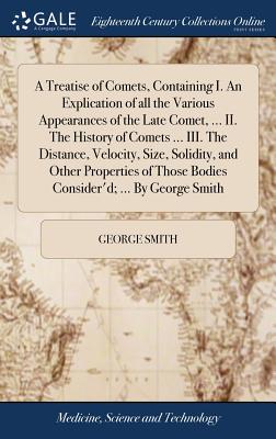 A Treatise of Comets, Containing I. an Explication of All the Various Appearances of the Late Comet, ... II. the History of Comets ... III. the Distance, Velocity, Size, Solidity, and Other Properties