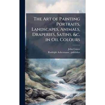 The Art of Painting Portraits, Landscapes, Animals, Draperies, Satins, &c. in Oil Colours