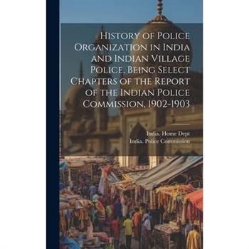 History of Police Organization in India and Indian Village Police, Being Select Chapters of the Report of the Indian Police Commission, 1902-1903