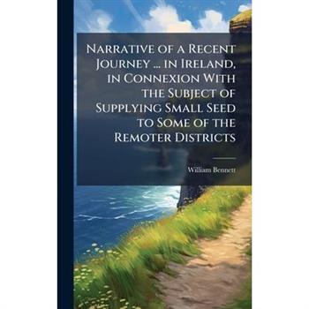 Narrative of a Recent Journey ... in Ireland, in Connexion With the Subject of Supplying Small Seed to Some of the Remoter Districts