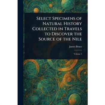 Select Specimens of Natural History Collected in Travels to Discover the Source of the Nile