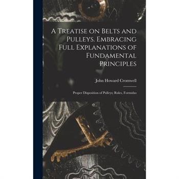 A Treatise on Belts and Pulleys. Embracing Full Explanations of Fundamental Principles; Proper Disposition of Pulleys; Rules, Formulas