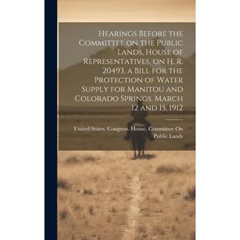 Hearings Before the Committee on the Public Lands, House of Representatives, on H. R. 20493, a Bill for the Protection of Water Supply for Manitou and Colorado Springs. March 12 and 15, 1912