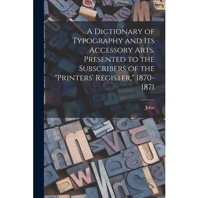 A Dictionary of Typography and Its Accessory Arts. Presented to the Subscribers of the Printers' Register, 1870-1871