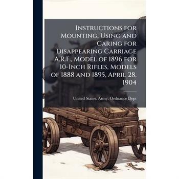 Instructions for Mounting, Using and Caring for Disappearing Carriage A.R.F., Model of 1896 for 10-Inch Rifles, Models of 1888 and 1895, April 28, 1904