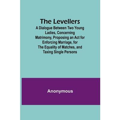 The Levellers; A Dialogue Between Two Young Ladies, Concerning Matrimony, Proposing an Act for Enforcing Marriage, for the Equality of Matches, and Taxing Single Persons