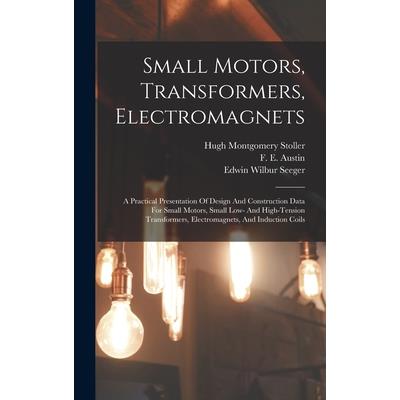 Small Motors, Transformers, Electromagnets; A Practical Presentation Of Design And Construction Data For Small Motors, Small Low- And High-tension Transformers, Electromagnets, And Induction Coils