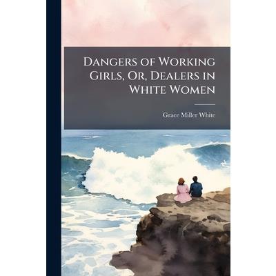 Dangers of Working Girls, Or, Dealers in White Women Dangers of Working Girls, Or, Dealers in White Women