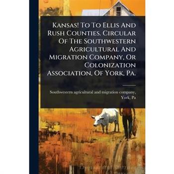 Kansas! To To Ellis And Rush Counties. Circular Of The Southwestern Agricultural And Migration Company, Or Colonization Association, Of York, Pa.