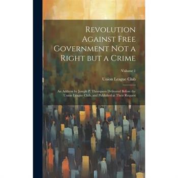 Revolution Against Free Government not a Right but a Crime Revolution Against Free Government not a Right but a Crime