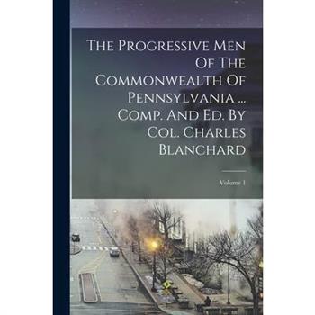 The Progressive Men Of The Commonwealth Of Pennsylvania ... Comp. And Ed. By Col. Charles Blanchard; Volume 1