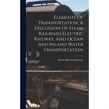 Elements Of Transportation, A Discussion Of Steam Railroad Electric Railway, And Ocean And Inland Water Transportation