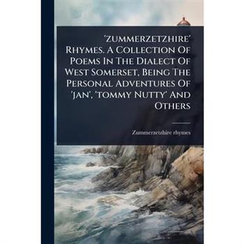 ’zummerzetzhire’ Rhymes. A Collection Of Poems In The Dialect Of West Somerset, Being The Personal Adventures Of ’jan’, ’tommy Nutty’ And Others