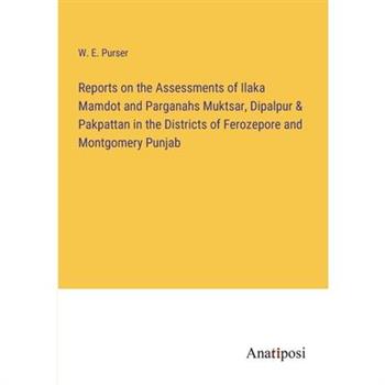 Reports on the Assessments of Ilaka Mamdot and Parganahs Muktsar, Dipalpur & Pakpattan in the Districts of Ferozepore and Montgomery Punjab