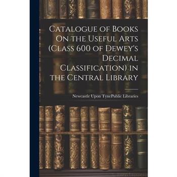 Catalogue of Books On the Useful Arts (Class 600 of Dewey's Decimal Classification) in the Central Library