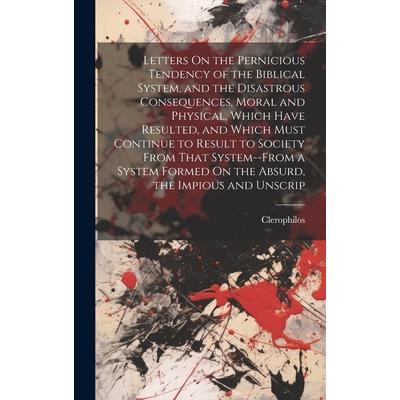 Letters On the Pernicious Tendency of the Biblical System, and the Disastrous Consequences, Moral and Physical, Which Have Resulted, and Which Must Continue to Result to Society From That System--From