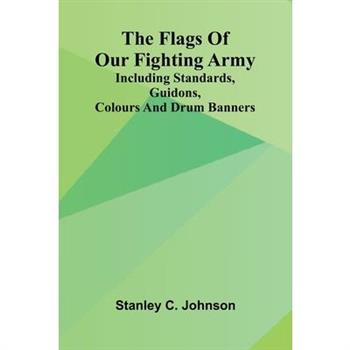 The Flags of Our Fighting Army; Including standards, guidons, colours and drum banners