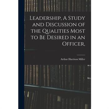 Leadership, A Study and Discussion of the Qualities Most to be Desired in an Officer,