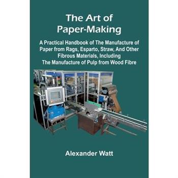 The Art of Paper-Making; A Practical Handbook of the Manufacture of Paper from Rags, Esparto, Straw, and Other Fibrous Materials, Including the Manufacture of Pulp from Wood Fibre