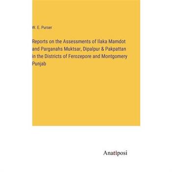 Reports on the Assessments of Ilaka Mamdot and Parganahs Muktsar, Dipalpur & Pakpattan in the Districts of Ferozepore and Montgomery Punjab