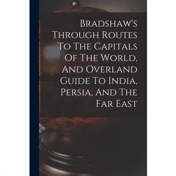 Bradshaw's Through Routes To The Capitals Of The World, And Overland Guide To India, Persia, And The Far East