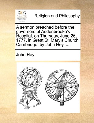A Sermon Preached Before the Governors of Addenbrooke’s Hospital, on Thursday, June 26, 1777, in Great St. Mary’s Church, Cambridge, by John Hey, ...