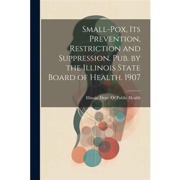Small-Pox, Its Prevention, Restriction and Suppression. Pub. by the Illinois State Board of Health. 1907
