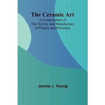 The Ceramic Art; A Compendium of The History and Manufacture of Pottery and Porcelain