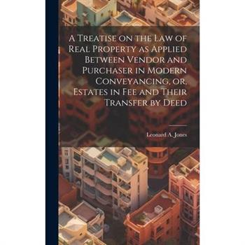 A Treatise on the law of Real Property as Applied Between Vendor and Purchaser in Modern Conveyancing, or, Estates in fee and Their Transfer by Deed